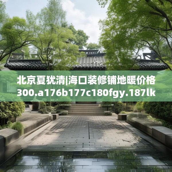 北京夏犹清|海口装修铺地暖价格300.a176b177c180fgy.187lkjl
