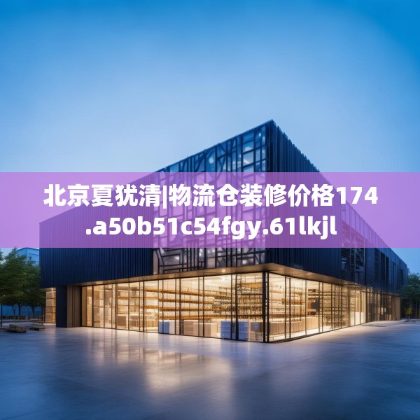 北京夏犹清|物流仓装修价格174.a50b51c54fgy.61lkjl