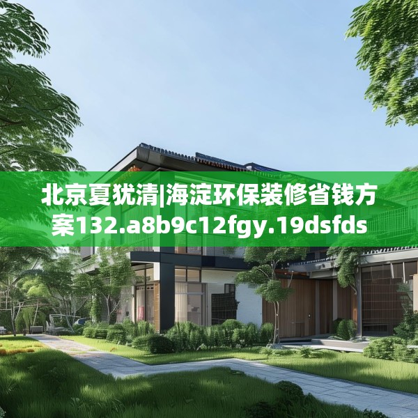 北京夏犹清|海淀环保装修省钱方案132.a8b9c12fgy.19dsfds