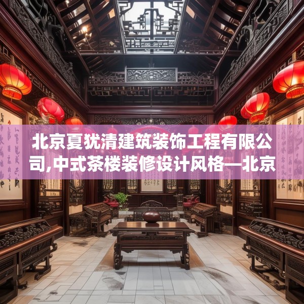 北京夏犹清建筑装饰工程有限公司,中式茶楼装修设计风格—北京夏犹清建筑装饰工程有限公司145.a21b22c25fgy.32jhhj