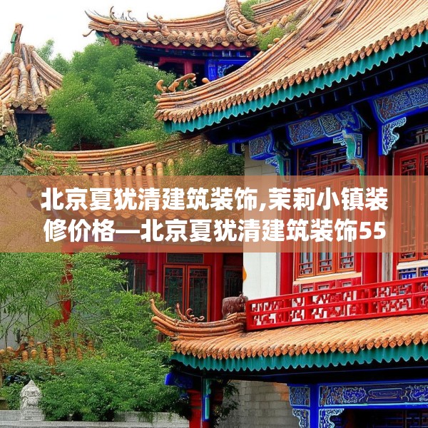 北京夏犹清建筑装饰,茉莉小镇装修价格—北京夏犹清建筑装饰555.a431b432c435fgy.442fhsg