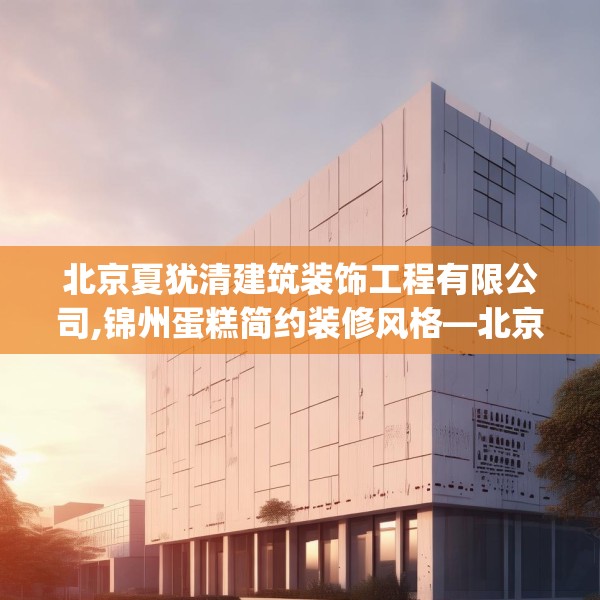 北京夏犹清建筑装饰工程有限公司,锦州蛋糕简约装修风格—北京夏犹清建筑装饰工程有限公司196.a72b73c76fgy.83dewqe