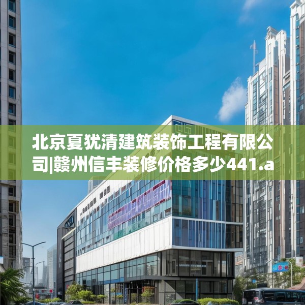 北京夏犹清建筑装饰工程有限公司|赣州信丰装修价格多少441.a317b318c321fgy.328fghfd