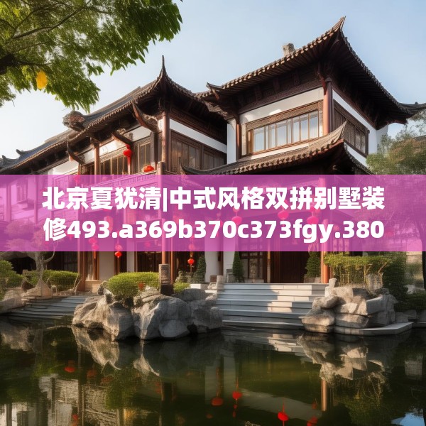 北京夏犹清|中式风格双拼别墅装修493.a369b370c373fgy.380fdsfds