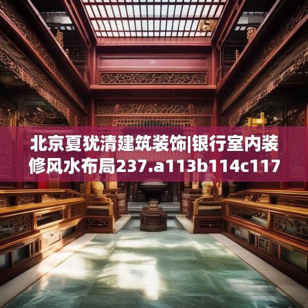 北京夏犹清建筑装饰|银行室内装修风水布局237.a113b114c117fgy.124uyk