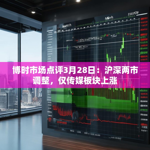 博时市场点评3月28日：沪深两市调整，仅传媒板块上涨