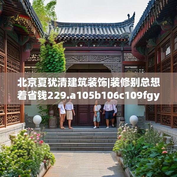 北京夏犹清建筑装饰|装修别总想着省钱229.a105b106c109fgy.116poiy