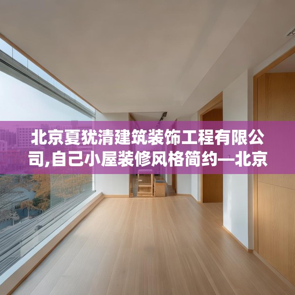北京夏犹清建筑装饰工程有限公司,自己小屋装修风格简约—北京夏犹清建筑装饰工程有限公司554.a430b431c434fgy.441xczxv