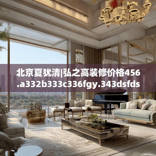 北京夏犹清|弘之高装修价格456.a332b333c336fgy.343dsfds