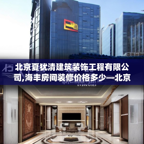 北京夏犹清建筑装饰工程有限公司,海丰房间装修价格多少—北京夏犹清建筑装饰工程有限公司232.a108b109c112fgy.119dewqe