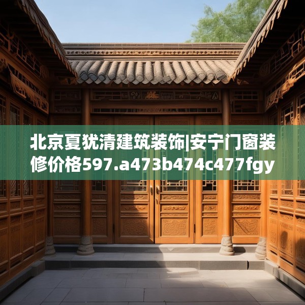 北京夏犹清建筑装饰|安宁门窗装修价格597.a473b474c477fgy.484uyk