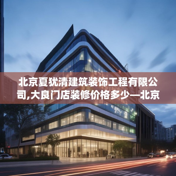 北京夏犹清建筑装饰工程有限公司,大良门店装修价格多少—北京夏犹清建筑装饰工程有限公司436.a312b313c316fgy.323htyj