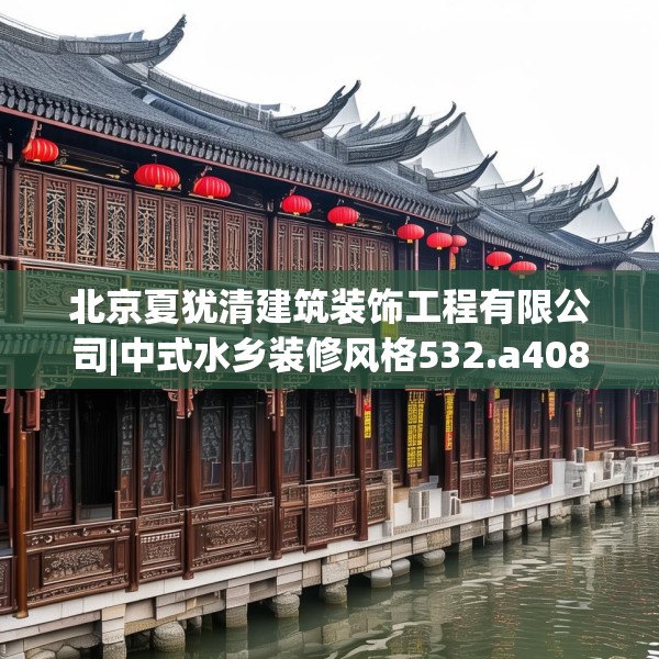 北京夏犹清建筑装饰工程有限公司|中式水乡装修风格532.a408b409c412fgy.419sdA