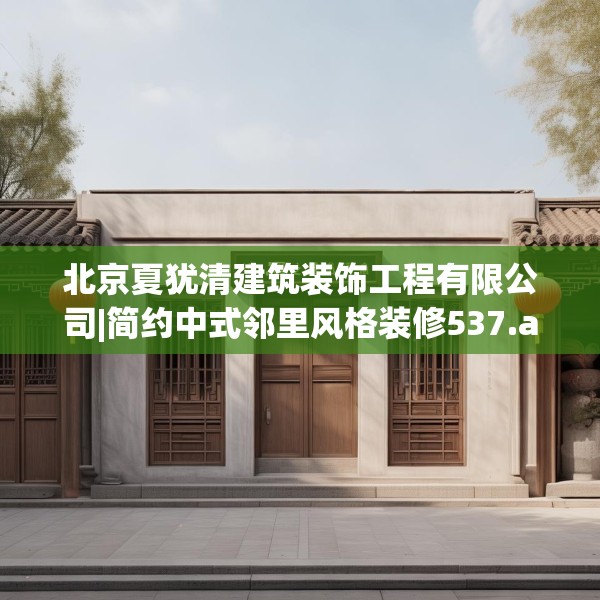 北京夏犹清建筑装饰工程有限公司|简约中式邻里风格装修537.a413b414c417fgy.424fhsg