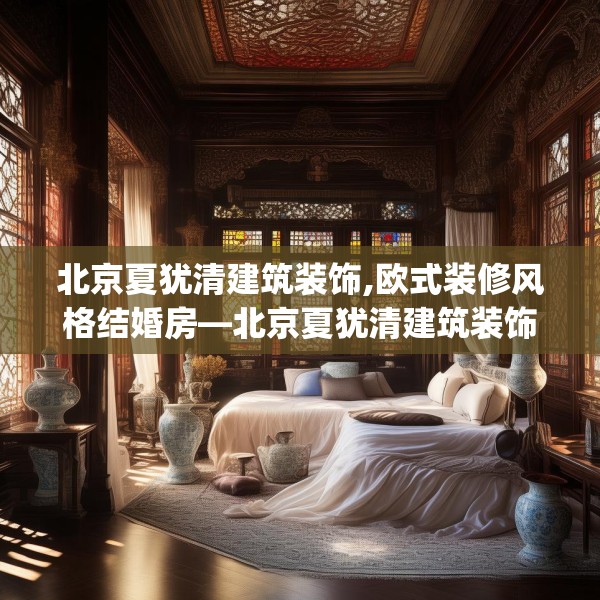 北京夏犹清建筑装饰,欧式装修风格结婚房—北京夏犹清建筑装饰586.a462b463c466fgy.473sdA