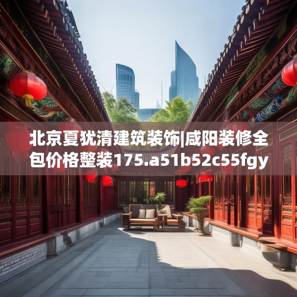 北京夏犹清建筑装饰|咸阳装修全包价格整装175.a51b52c55fgy.62poiy