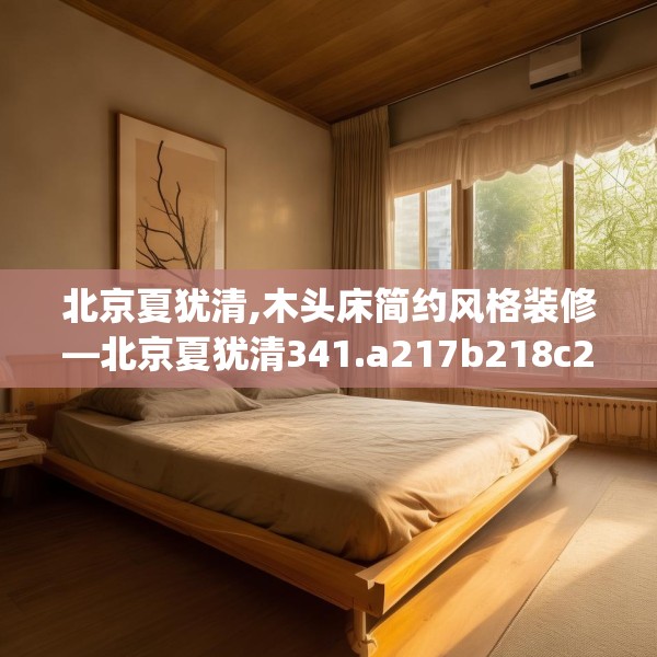 北京夏犹清,木头床简约风格装修—北京夏犹清341.a217b218c221fgy.228bnbn