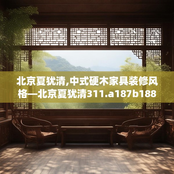 北京夏犹清,中式硬木家具装修风格—北京夏犹清311.a187b188c191fgy.198fds