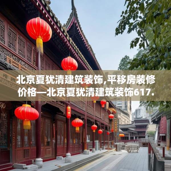 北京夏犹清建筑装饰,平移房装修价格—北京夏犹清建筑装饰617.a493b494c497fgy.504fds