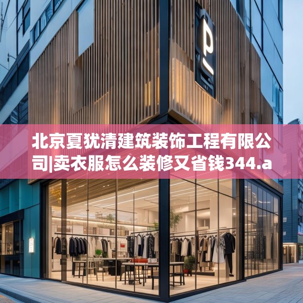 北京夏犹清建筑装饰工程有限公司|卖衣服怎么装修又省钱344.a220b221c224fgy.23176672