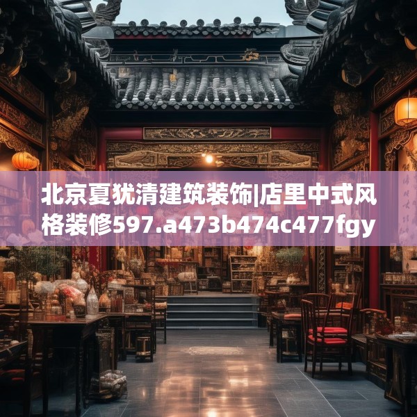 北京夏犹清建筑装饰|店里中式风格装修597.a473b474c477fgy.484uyk