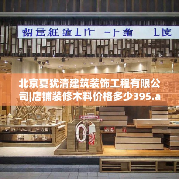 北京夏犹清建筑装饰工程有限公司|店铺装修木料价格多少395.a271b272c275fgy.282bnbn