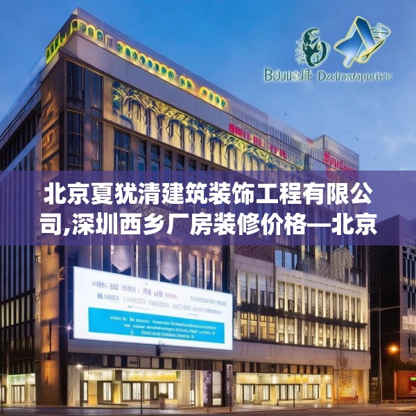 北京夏犹清建筑装饰工程有限公司,深圳西乡厂房装修价格—北京夏犹清建筑装饰工程有限公司130.a6b7c10fgy.17htyj