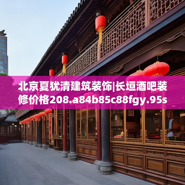 北京夏犹清建筑装饰|长垣酒吧装修价格208.a84b85c88fgy.95sdA