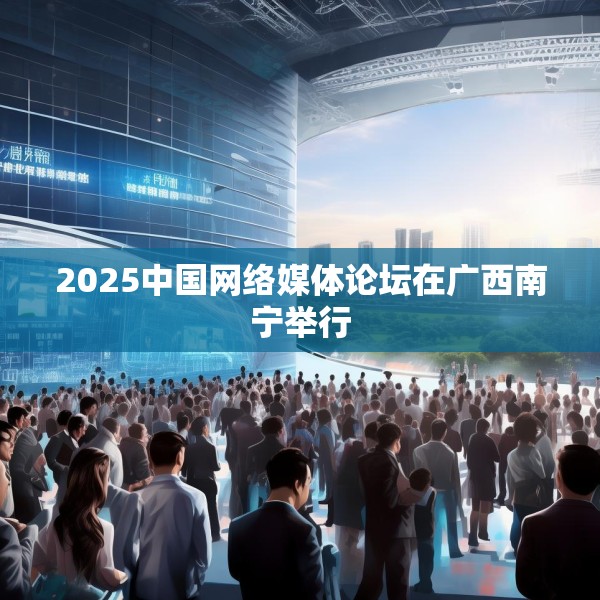 2025中国网络媒体论坛在广西南宁举行