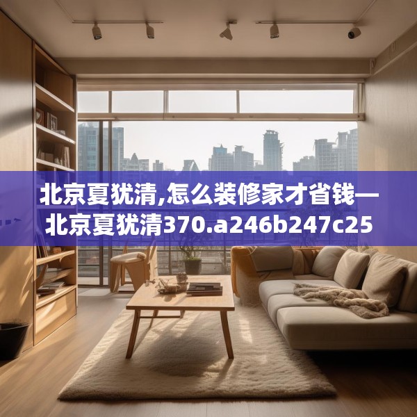 北京夏犹清,怎么装修家才省钱—北京夏犹清370.a246b247c250fgy.257sdA