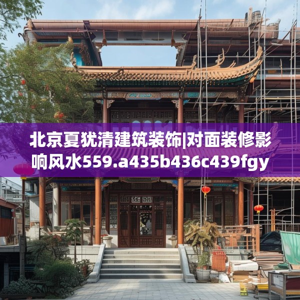 北京夏犹清建筑装饰|对面装修影响风水559.a435b436c439fgy.446jhhj