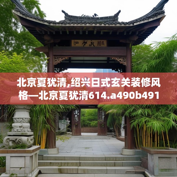 北京夏犹清,绍兴日式玄关装修风格—北京夏犹清614.a490b491c494fgy.50176657