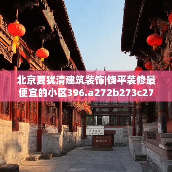 北京夏犹清建筑装饰|饶平装修最便宜的小区396.a272b273c276fgy.283nbn