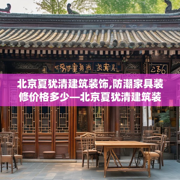 北京夏犹清建筑装饰,防潮家具装修价格多少—北京夏犹清建筑装饰296.a172b173c176fgy.183wew