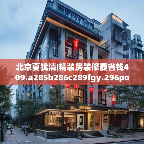 北京夏犹清|精装房装修最省钱409.a285b286c289fgy.296poiy