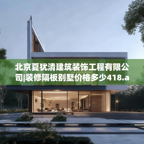北京夏犹清建筑装饰工程有限公司|装修隔板别墅价格多少418.a294b295c298fgy.305htyj