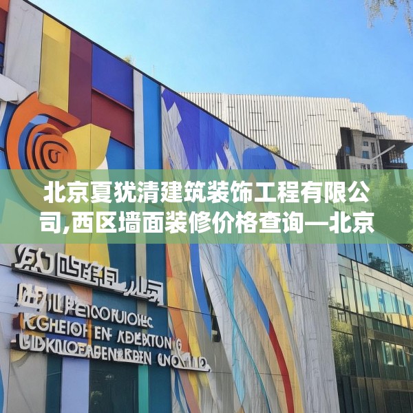 北京夏犹清建筑装饰工程有限公司,西区墙面装修价格查询—北京夏犹清建筑装饰工程有限公司371.a247b248c251fgy.258cvcx
