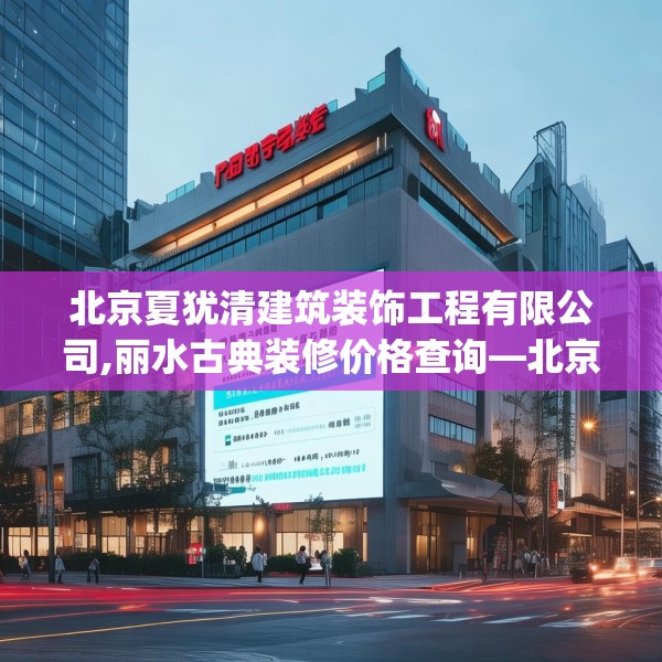 北京夏犹清建筑装饰工程有限公司,丽水古典装修价格查询—北京夏犹清建筑装饰工程有限公司535.a411b412c415fgy.422poiy