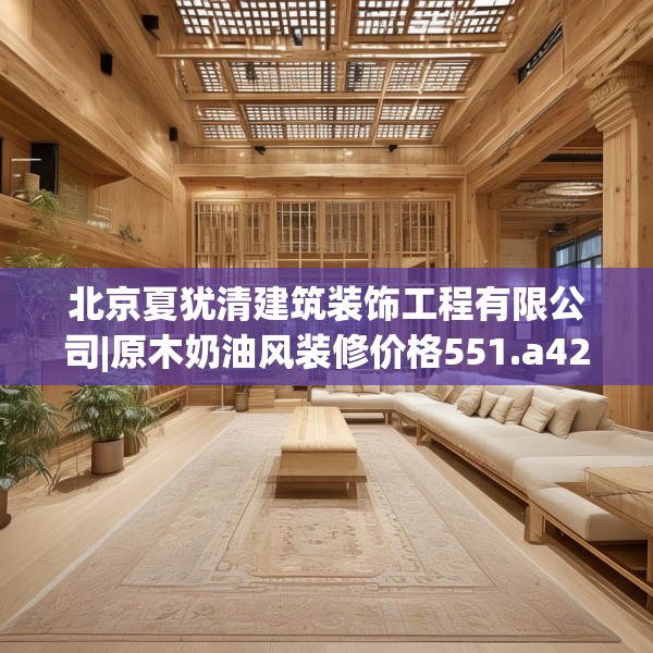 北京夏犹清建筑装饰工程有限公司|原木奶油风装修价格551.a427b428c431fgy.438cvcx