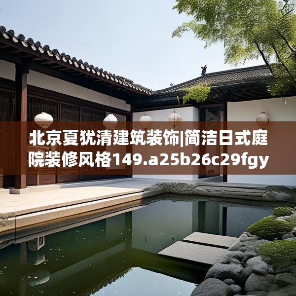 北京夏犹清建筑装饰|简洁日式庭院装修风格149.a25b26c29fgy.36fds