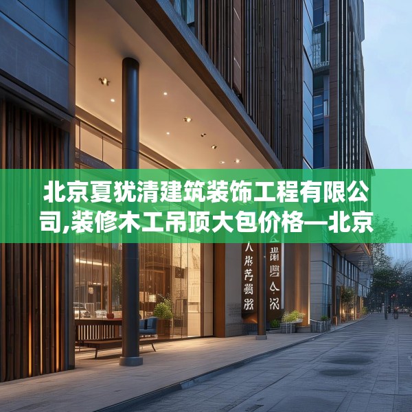 北京夏犹清建筑装饰工程有限公司,装修木工吊顶大包价格—北京夏犹清建筑装饰工程有限公司468.a344b345c348fgy.355nbn