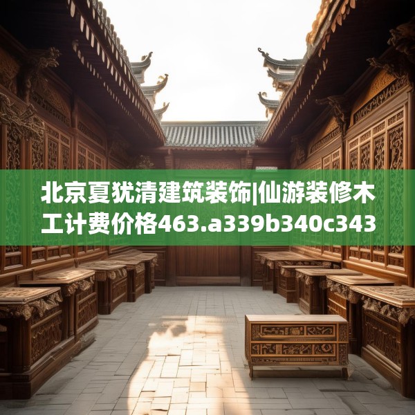 北京夏犹清建筑装饰|仙游装修木工计费价格463.a339b340c343fgy.350poiy