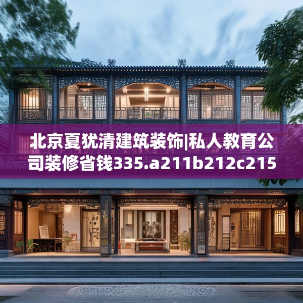 北京夏犹清建筑装饰|私人教育公司装修省钱335.a211b212c215fgy.222cvcx
