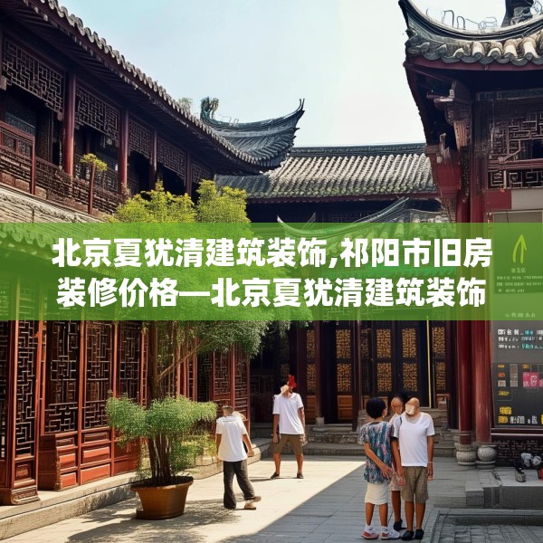 北京夏犹清建筑装饰,祁阳市旧房装修价格—北京夏犹清建筑装饰387.a263b264c267fgy.274fghfd