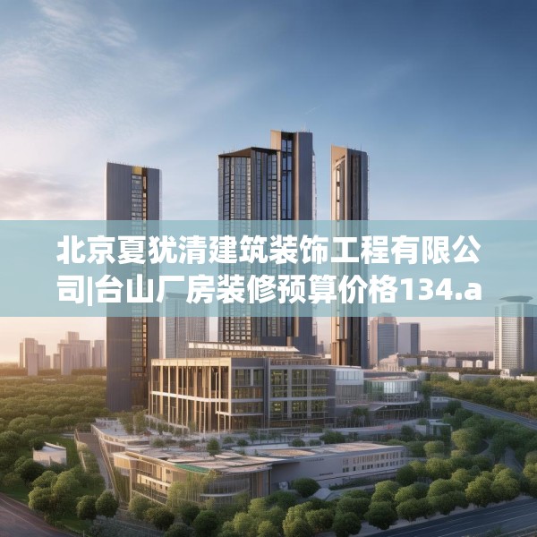 北京夏犹清建筑装饰工程有限公司|台山厂房装修预算价格134.a10b11c14fgy.21wew