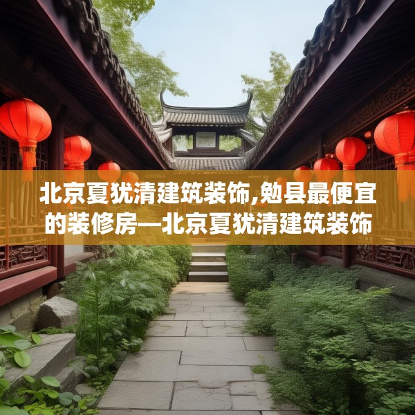 北京夏犹清建筑装饰,勉县最便宜的装修房—北京夏犹清建筑装饰370.a246b247c250fgy.257sdA