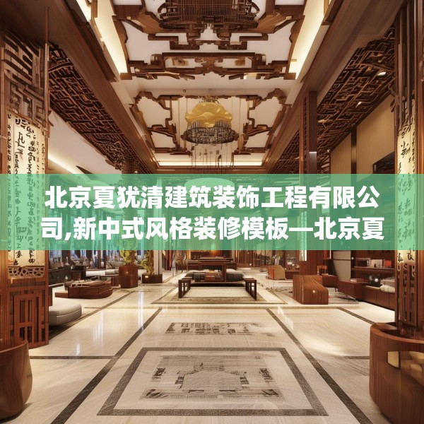 北京夏犹清建筑装饰工程有限公司,新中式风格装修模板—北京夏犹清建筑装饰工程有限公司454.a330b331c334fgy.341htyj