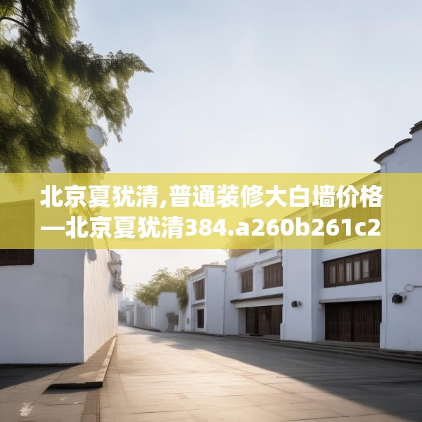 北京夏犹清,普通装修大白墙价格—北京夏犹清384.a260b261c264fgy.271dsfds