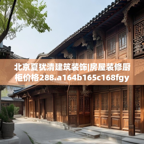 北京夏犹清建筑装饰|房屋装修厨柜价格288.a164b165c168fgy.175nbn