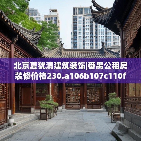 北京夏犹清建筑装饰|番禺公租房装修价格230.a106b107c110fgy.117xczxv